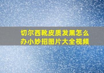 切尔西靴皮质发黑怎么办小妙招图片大全视频