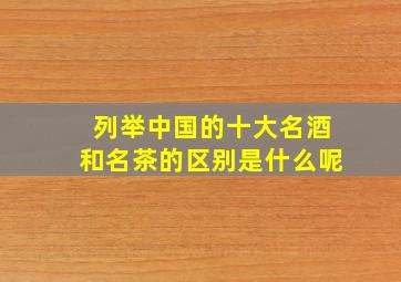 列举中国的十大名酒和名茶的区别是什么呢