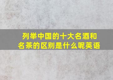 列举中国的十大名酒和名茶的区别是什么呢英语