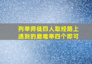 列举师徒四人取经路上遇到的磨难举四个即可