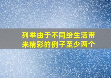 列举由于不同给生活带来精彩的例子至少两个