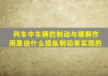 列车中车辆的制动与缓解作用是由什么操纵制动来实现的