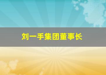 刘一手集团董事长