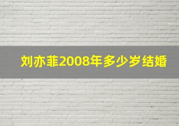 刘亦菲2008年多少岁结婚