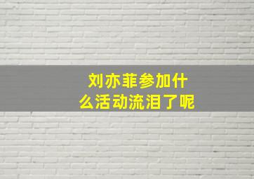 刘亦菲参加什么活动流泪了呢