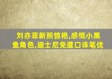 刘亦菲新照惊艳,感慨小黑鱼角色,迪士尼免遭口诛笔伐