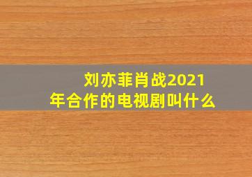 刘亦菲肖战2021年合作的电视剧叫什么