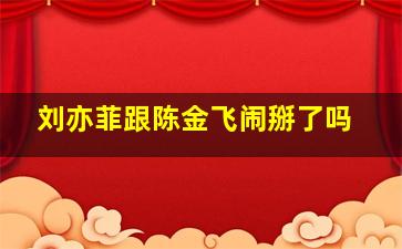 刘亦菲跟陈金飞闹掰了吗