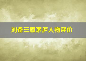 刘备三顾茅庐人物评价