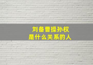 刘备曹操孙权是什么关系的人