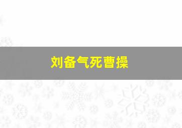 刘备气死曹操