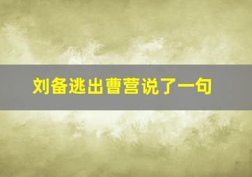 刘备逃出曹营说了一句