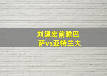 刘建宏前瞻巴萨vs亚特兰大