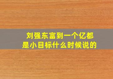 刘强东富到一个亿都是小目标什么时候说的