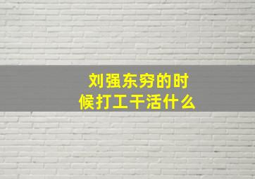 刘强东穷的时候打工干活什么