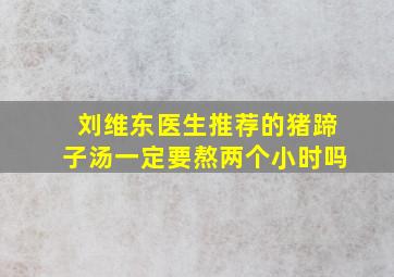 刘维东医生推荐的猪蹄子汤一定要熬两个小时吗