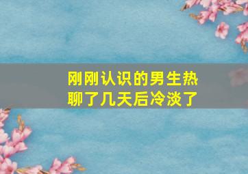 刚刚认识的男生热聊了几天后冷淡了