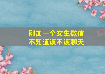 刚加一个女生微信不知道该不该聊天