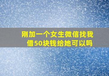 刚加一个女生微信找我借50块钱给她可以吗