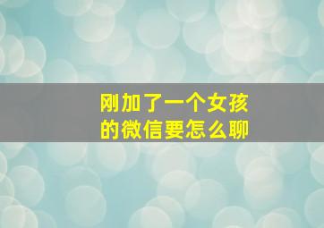 刚加了一个女孩的微信要怎么聊