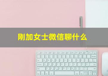 刚加女士微信聊什么