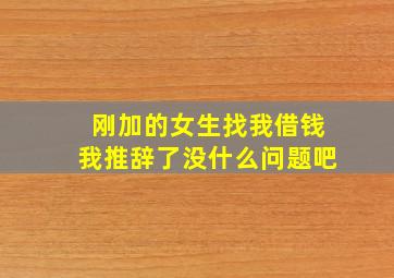 刚加的女生找我借钱我推辞了没什么问题吧