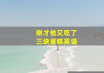 刚才他又吃了三块蛋糕英语