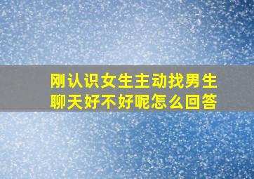 刚认识女生主动找男生聊天好不好呢怎么回答