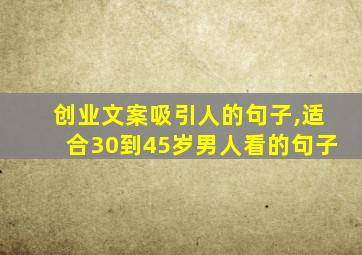 创业文案吸引人的句子,适合30到45岁男人看的句子