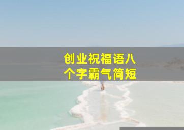 创业祝福语八个字霸气简短