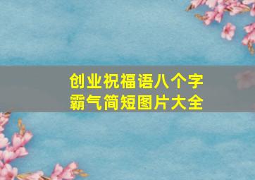 创业祝福语八个字霸气简短图片大全