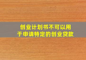 创业计划书不可以用于申请特定的创业贷款