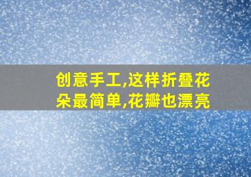 创意手工,这样折叠花朵最简单,花瓣也漂亮