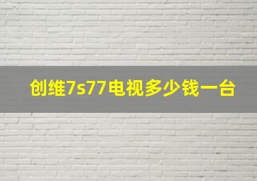 创维7s77电视多少钱一台