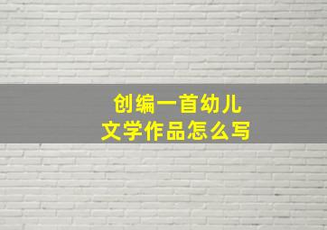 创编一首幼儿文学作品怎么写