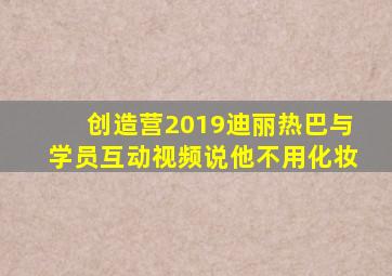 创造营2019迪丽热巴与学员互动视频说他不用化妆