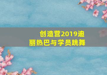 创造营2019迪丽热巴与学员跳舞