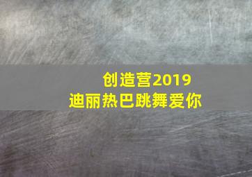 创造营2019迪丽热巴跳舞爱你