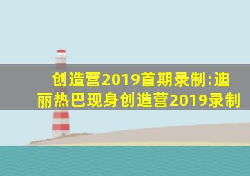 创造营2019首期录制:迪丽热巴现身创造营2019录制