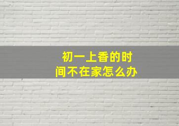 初一上香的时间不在家怎么办