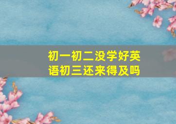 初一初二没学好英语初三还来得及吗