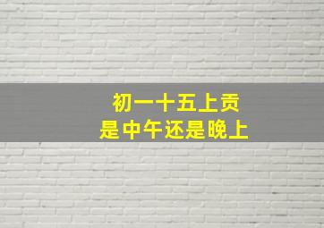 初一十五上贡是中午还是晚上