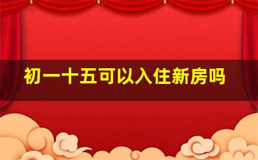 初一十五可以入住新房吗