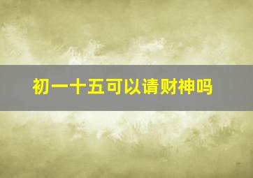 初一十五可以请财神吗