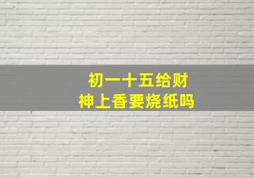 初一十五给财神上香要烧纸吗