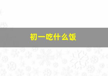 初一吃什么饭