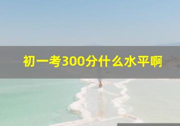 初一考300分什么水平啊