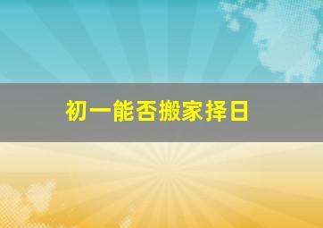 初一能否搬家择日