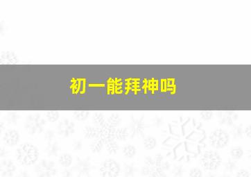 初一能拜神吗