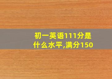 初一英语111分是什么水平,满分150